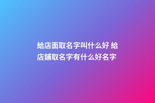 給店面取名字叫什么好 給店鋪取名字有什么好名字-第1張-店鋪起名-玄機(jī)派